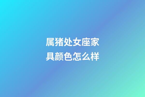 属猪处女座家具颜色怎么样-第1张-星座运势-玄机派