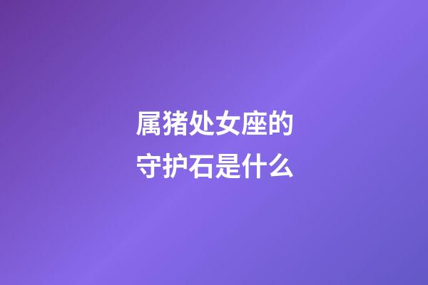 属猪处女座的守护石是什么