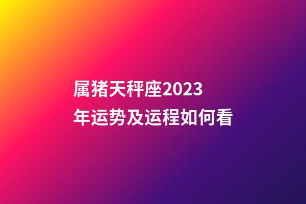 属猪天秤座2023年运势及运程如何看