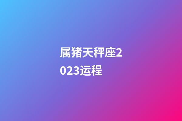 属猪天秤座2023运程-第1张-星座运势-玄机派