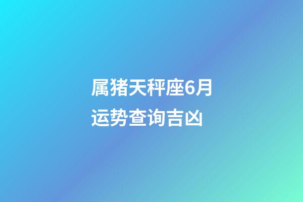 属猪天秤座6月运势查询吉凶-第1张-星座运势-玄机派