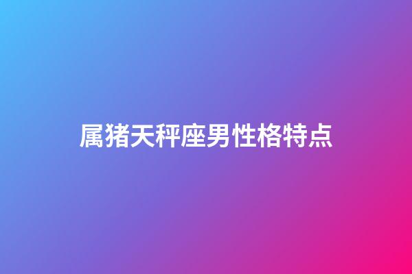 属猪天秤座男性格特点