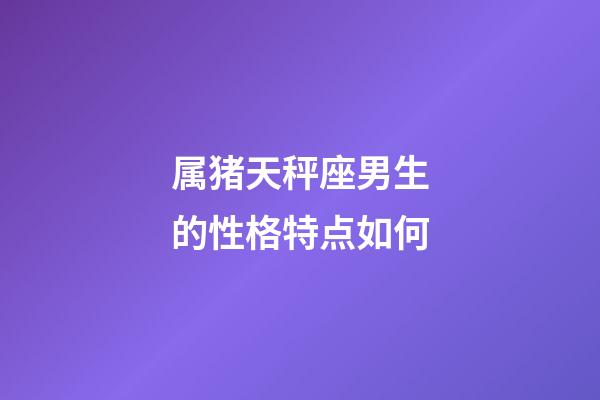 属猪天秤座男生的性格特点如何-第1张-星座运势-玄机派