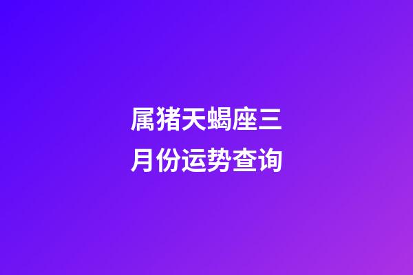 属猪天蝎座三月份运势查询-第1张-星座运势-玄机派