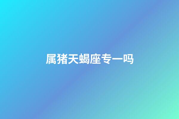 属猪天蝎座专一吗-第1张-星座运势-玄机派