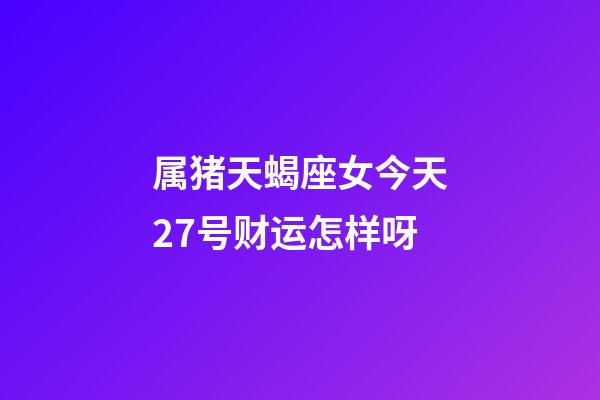 属猪天蝎座女今天27号财运怎样呀-第1张-星座运势-玄机派