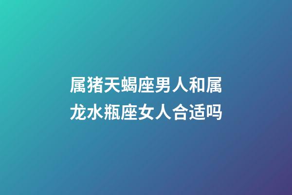 属猪天蝎座男人和属龙水瓶座女人合适吗-第1张-星座运势-玄机派