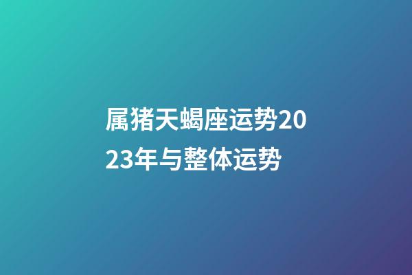 属猪天蝎座运势2023年与整体运势-第1张-星座运势-玄机派