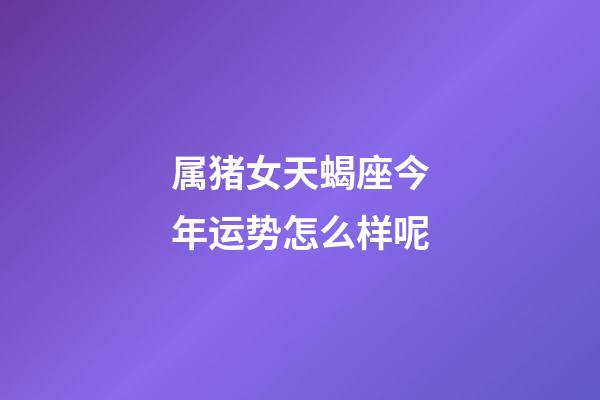 属猪女天蝎座今年运势怎么样呢-第1张-星座运势-玄机派