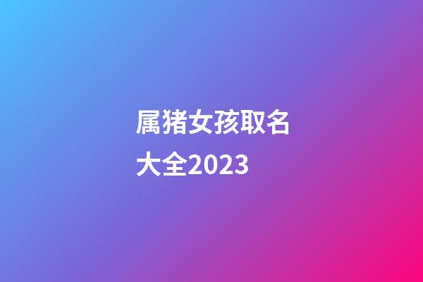 属猪女孩取名大全2023