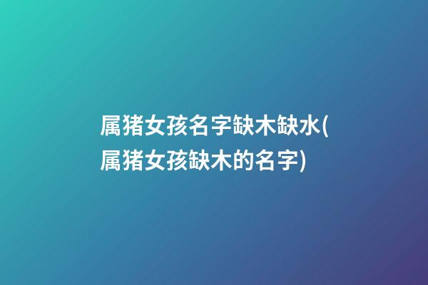 属猪女孩名字缺木缺水(属猪女孩缺木的名字)