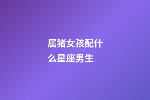 属猪女孩配什么星座男生-第1张-星座运势-玄机派