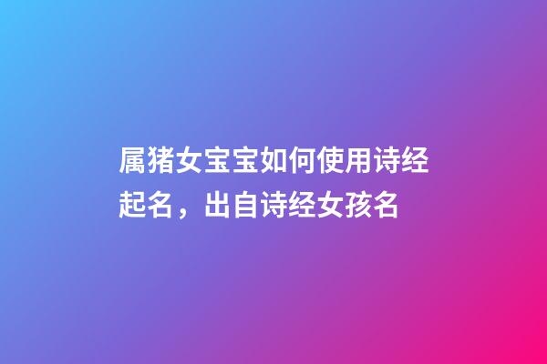 属猪女宝宝如何使用诗经起名，出自诗经女孩名