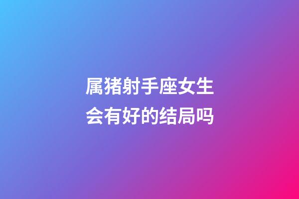 属猪射手座女生会有好的结局吗-第1张-星座运势-玄机派