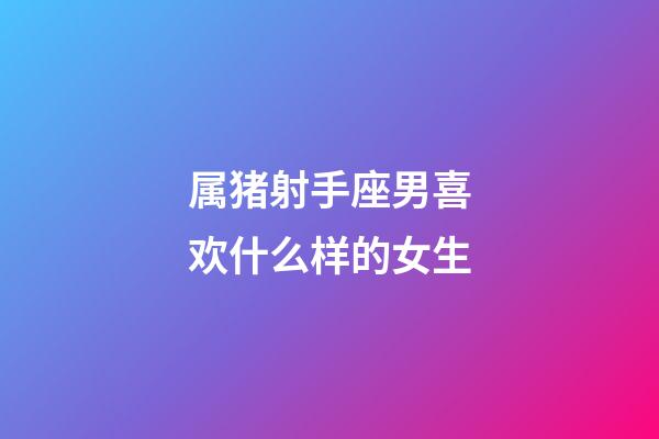 属猪射手座男喜欢什么样的女生-第1张-星座运势-玄机派