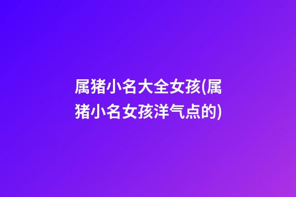属猪小名大全女孩(属猪小名女孩洋气点的)