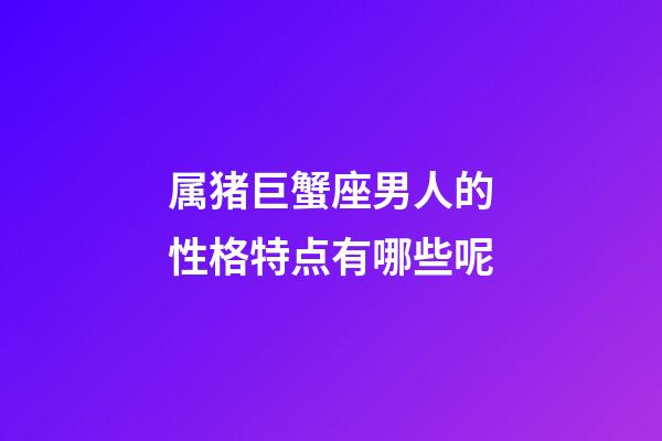属猪巨蟹座男人的性格特点有哪些呢-第1张-星座运势-玄机派