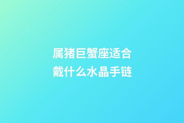 属猪巨蟹座适合戴什么水晶手链-第1张-星座运势-玄机派