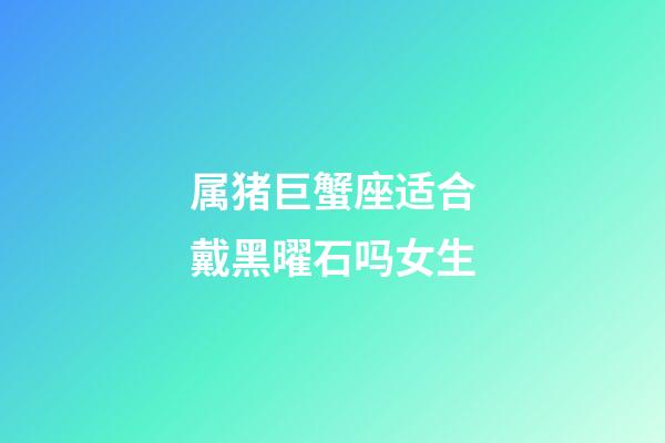 属猪巨蟹座适合戴黑曜石吗女生