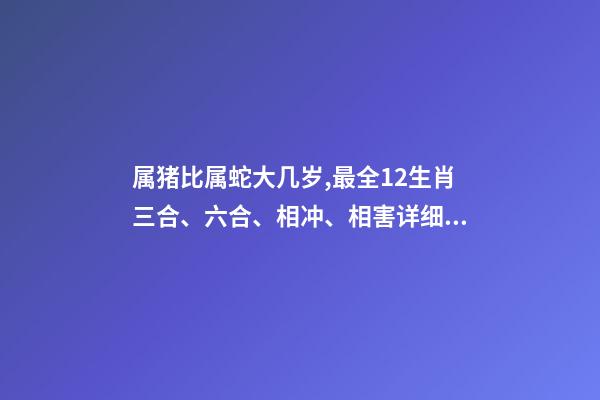 属猪比属蛇大几岁,最全12生肖三合、六合、相冲、相害详细讲解!(上)-第1张-观点-玄机派