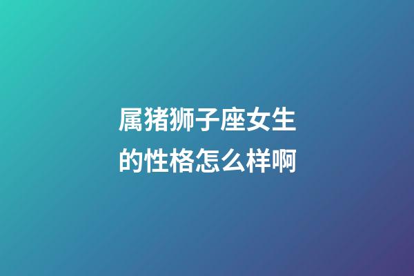 属猪狮子座女生的性格怎么样啊-第1张-星座运势-玄机派