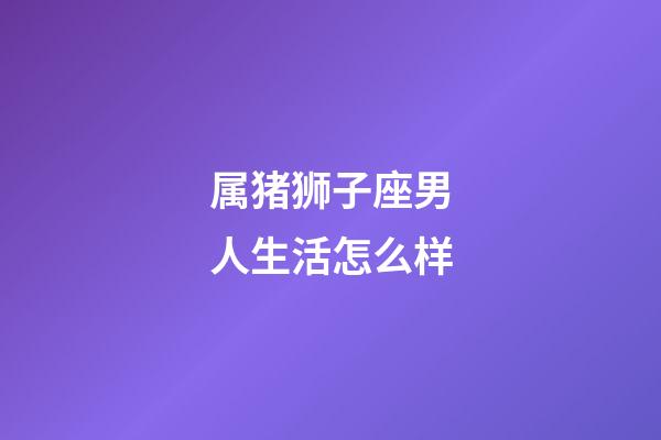 属猪狮子座男人生活怎么样