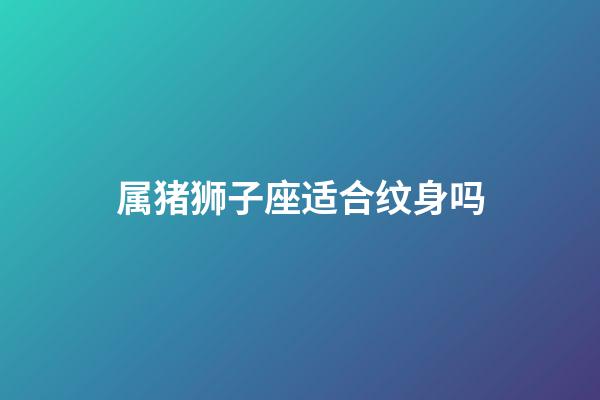 属猪狮子座适合纹身吗-第1张-星座运势-玄机派