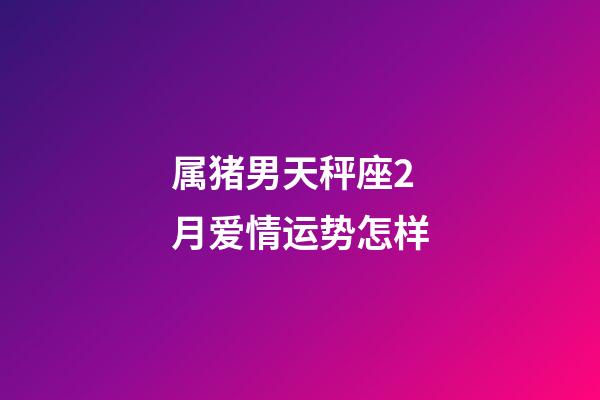 属猪男天秤座2月爱情运势怎样-第1张-星座运势-玄机派