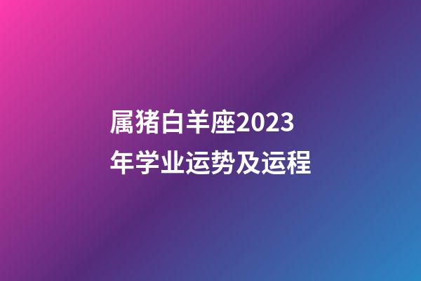 属猪白羊座2023年学业运势及运程