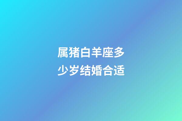 属猪白羊座多少岁结婚合适-第1张-星座运势-玄机派