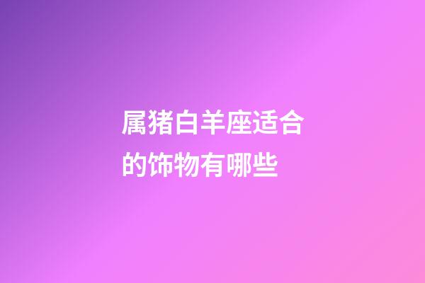 属猪白羊座适合的饰物有哪些-第1张-星座运势-玄机派