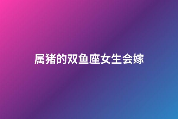 属猪的双鱼座女生会嫁-第1张-星座运势-玄机派