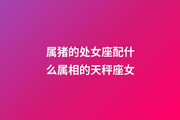 属猪的处女座配什么属相的天秤座女-第1张-星座运势-玄机派