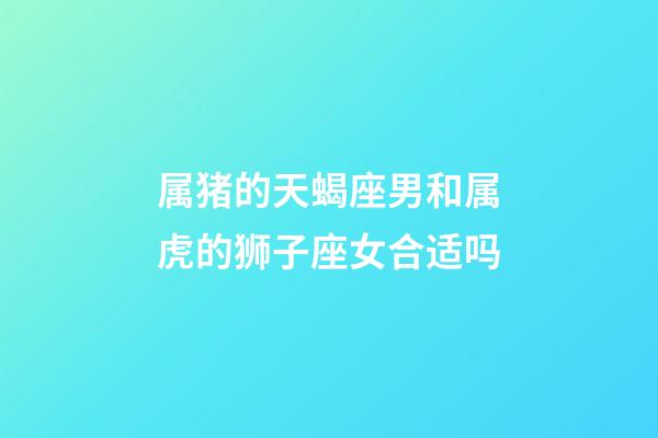 属猪的天蝎座男和属虎的狮子座女合适吗-第1张-星座运势-玄机派