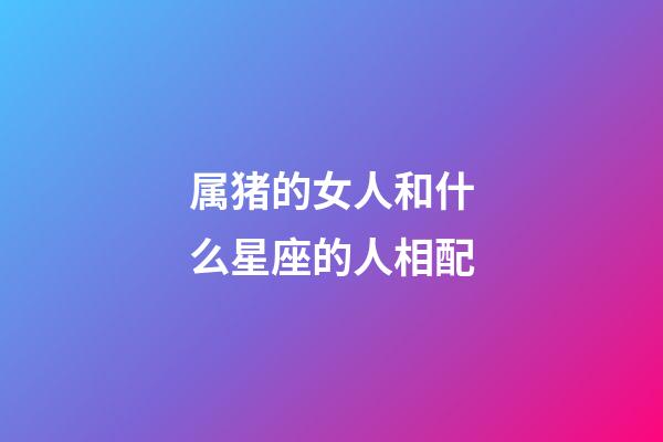 属猪的女人和什么星座的人相配-第1张-星座运势-玄机派