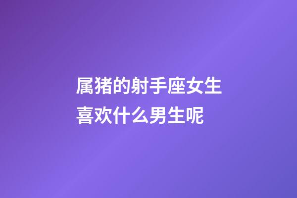 属猪的射手座女生喜欢什么男生呢-第1张-星座运势-玄机派