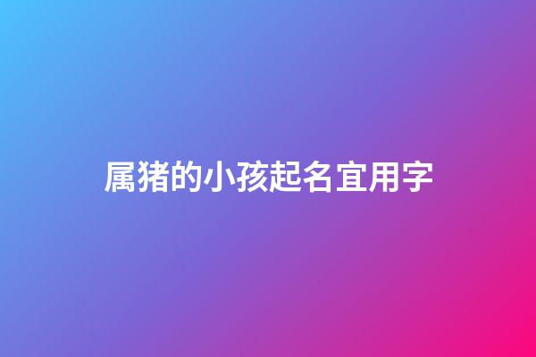 属猪的小孩起名宜用字