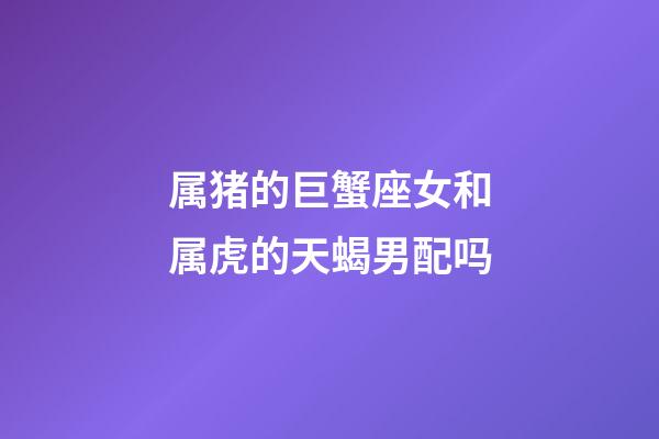 属猪的巨蟹座女和属虎的天蝎男配吗-第1张-星座运势-玄机派