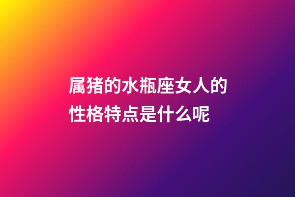 属猪的水瓶座女人的性格特点是什么呢-第1张-星座运势-玄机派