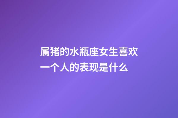 属猪的水瓶座女生喜欢一个人的表现是什么-第1张-星座运势-玄机派