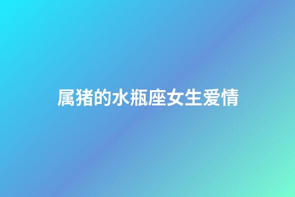 属猪的水瓶座女生爱情-第1张-星座运势-玄机派