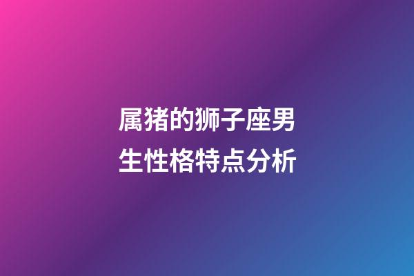 属猪的狮子座男生性格特点分析-第1张-星座运势-玄机派