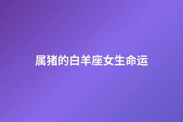 属猪的白羊座女生命运-第1张-星座运势-玄机派