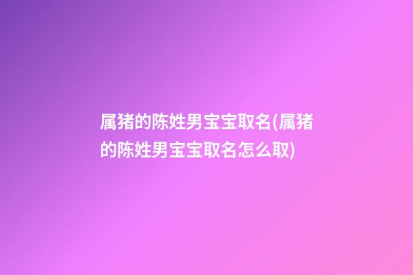 属猪的陈姓男宝宝取名(属猪的陈姓男宝宝取名怎么取)