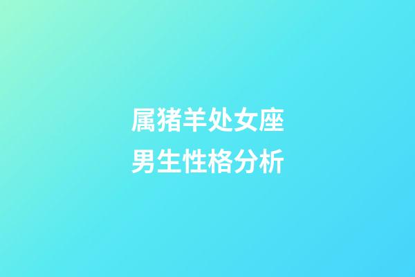 属猪羊处女座男生性格分析-第1张-星座运势-玄机派