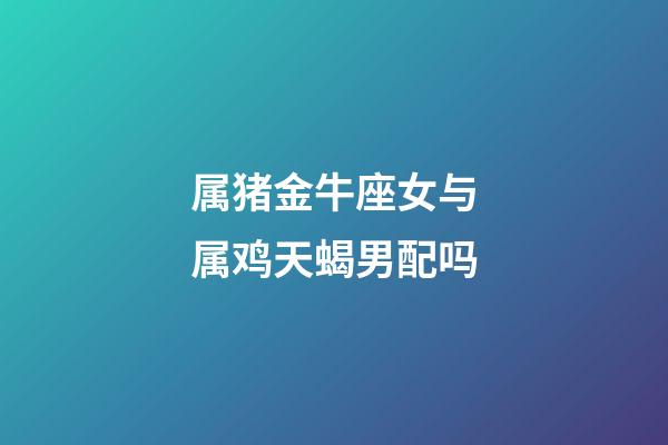 属猪金牛座女与属鸡天蝎男配吗-第1张-星座运势-玄机派