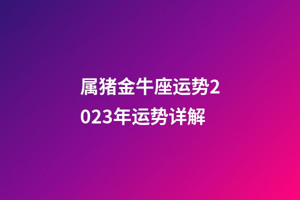 属猪金牛座运势2023年运势详解-第1张-星座运势-玄机派