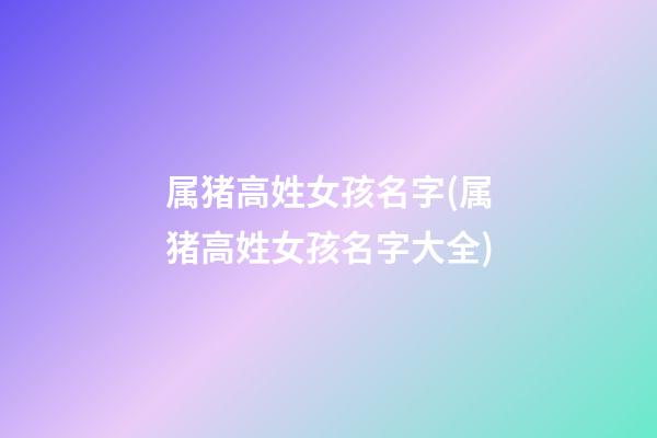 属猪高姓女孩名字(属猪高姓女孩名字大全)