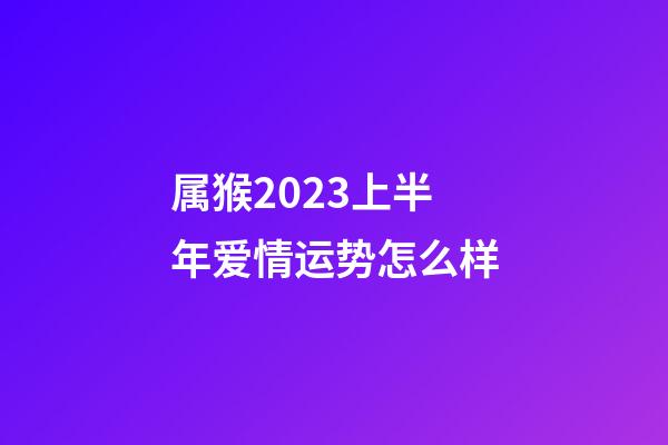 属猴2023上半年爱情运势怎么样
