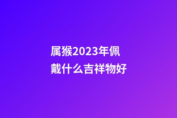 属猴2023年佩戴什么吉祥物好